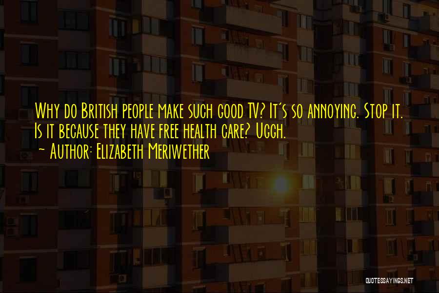 Elizabeth Meriwether Quotes: Why Do British People Make Such Good Tv? It's So Annoying. Stop It. Is It Because They Have Free Health
