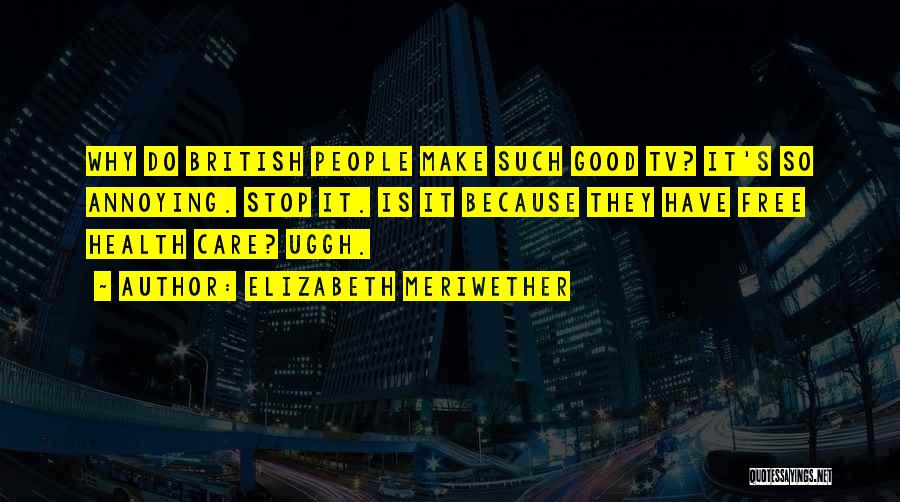 Elizabeth Meriwether Quotes: Why Do British People Make Such Good Tv? It's So Annoying. Stop It. Is It Because They Have Free Health