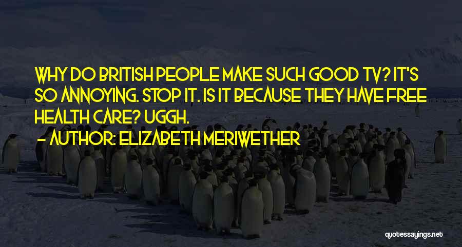Elizabeth Meriwether Quotes: Why Do British People Make Such Good Tv? It's So Annoying. Stop It. Is It Because They Have Free Health