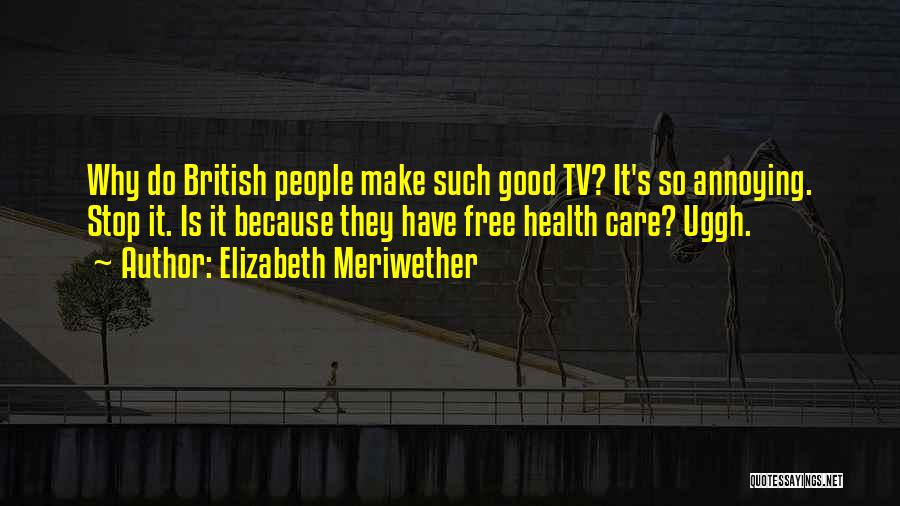Elizabeth Meriwether Quotes: Why Do British People Make Such Good Tv? It's So Annoying. Stop It. Is It Because They Have Free Health