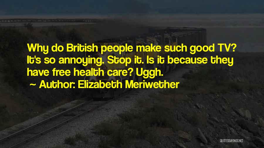 Elizabeth Meriwether Quotes: Why Do British People Make Such Good Tv? It's So Annoying. Stop It. Is It Because They Have Free Health