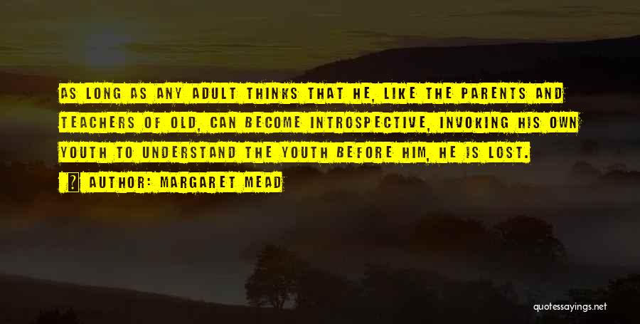 Margaret Mead Quotes: As Long As Any Adult Thinks That He, Like The Parents And Teachers Of Old, Can Become Introspective, Invoking His