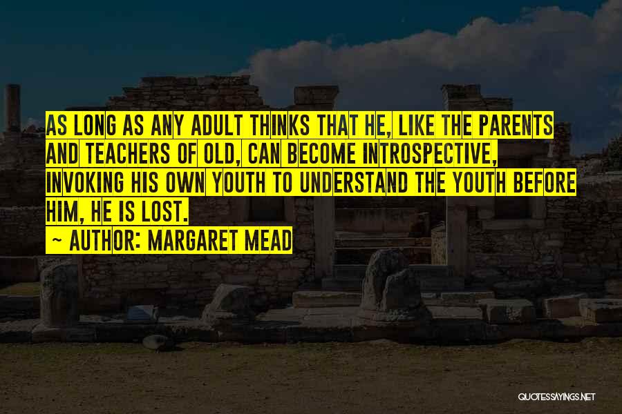 Margaret Mead Quotes: As Long As Any Adult Thinks That He, Like The Parents And Teachers Of Old, Can Become Introspective, Invoking His
