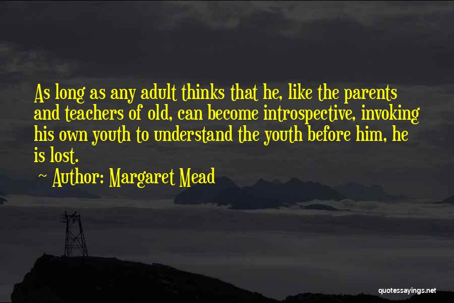 Margaret Mead Quotes: As Long As Any Adult Thinks That He, Like The Parents And Teachers Of Old, Can Become Introspective, Invoking His
