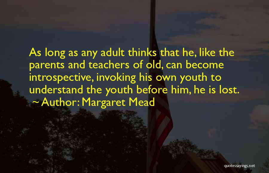 Margaret Mead Quotes: As Long As Any Adult Thinks That He, Like The Parents And Teachers Of Old, Can Become Introspective, Invoking His