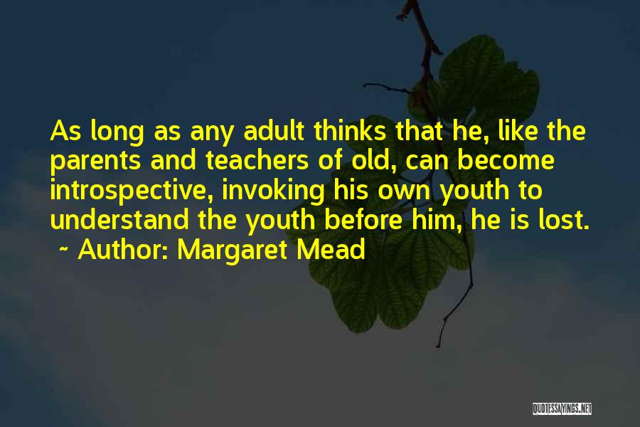 Margaret Mead Quotes: As Long As Any Adult Thinks That He, Like The Parents And Teachers Of Old, Can Become Introspective, Invoking His