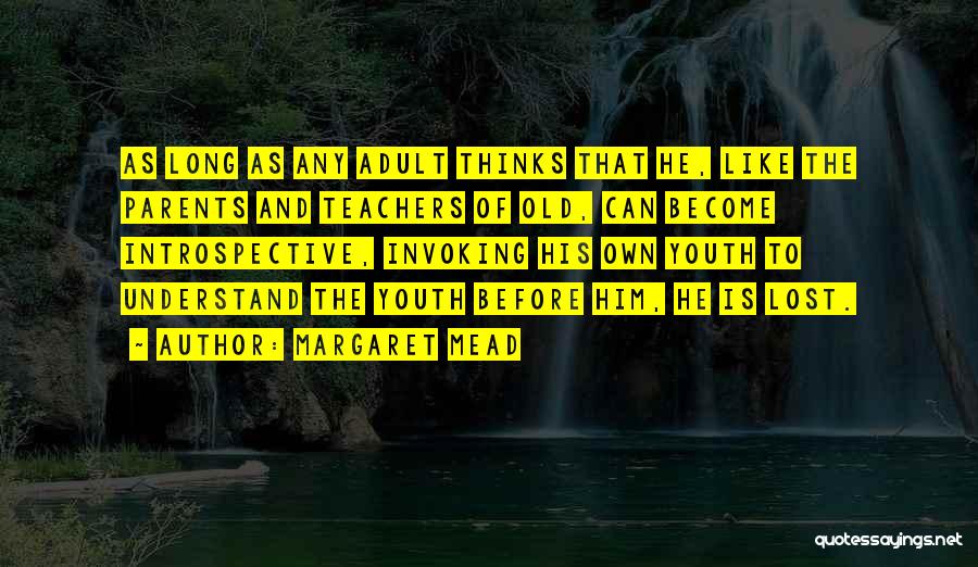 Margaret Mead Quotes: As Long As Any Adult Thinks That He, Like The Parents And Teachers Of Old, Can Become Introspective, Invoking His