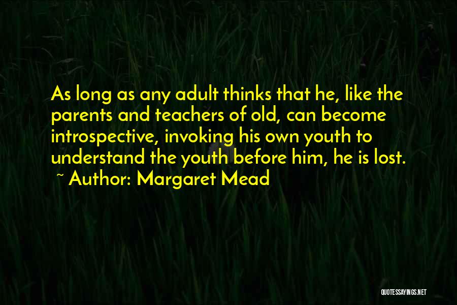 Margaret Mead Quotes: As Long As Any Adult Thinks That He, Like The Parents And Teachers Of Old, Can Become Introspective, Invoking His