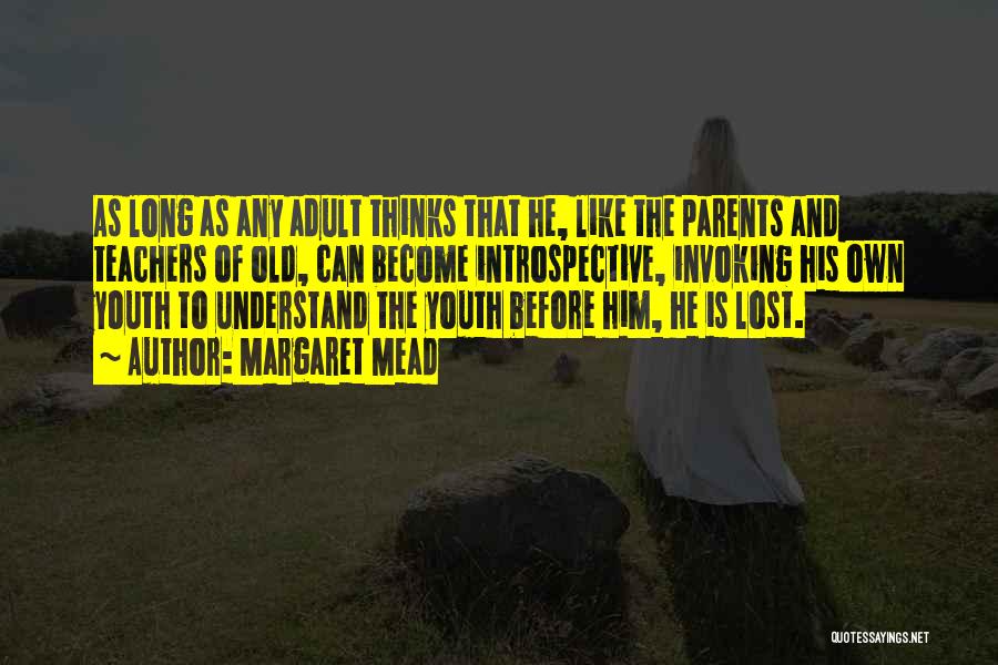 Margaret Mead Quotes: As Long As Any Adult Thinks That He, Like The Parents And Teachers Of Old, Can Become Introspective, Invoking His