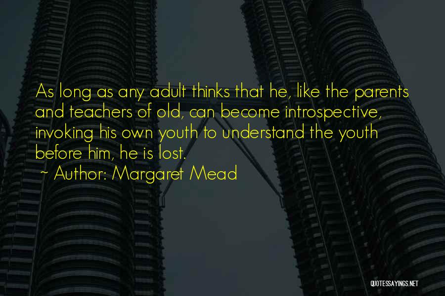 Margaret Mead Quotes: As Long As Any Adult Thinks That He, Like The Parents And Teachers Of Old, Can Become Introspective, Invoking His