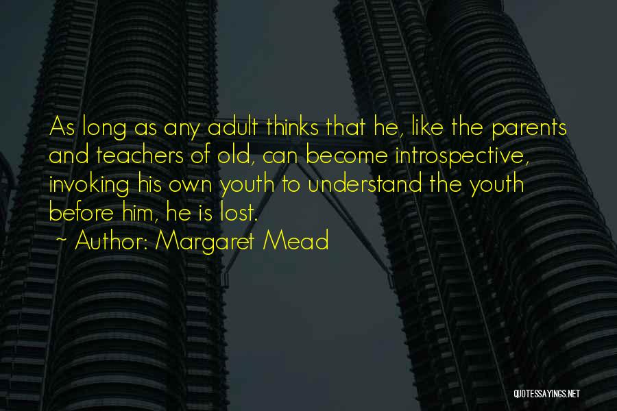 Margaret Mead Quotes: As Long As Any Adult Thinks That He, Like The Parents And Teachers Of Old, Can Become Introspective, Invoking His