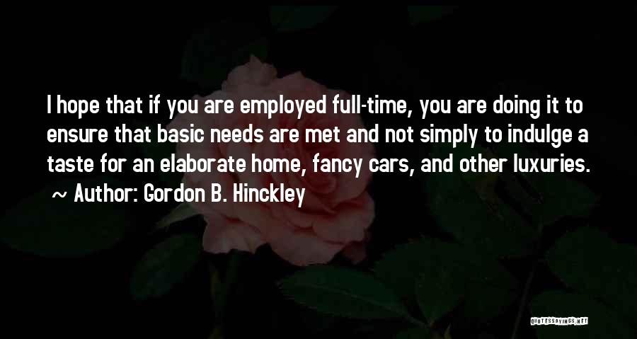 Gordon B. Hinckley Quotes: I Hope That If You Are Employed Full-time, You Are Doing It To Ensure That Basic Needs Are Met And