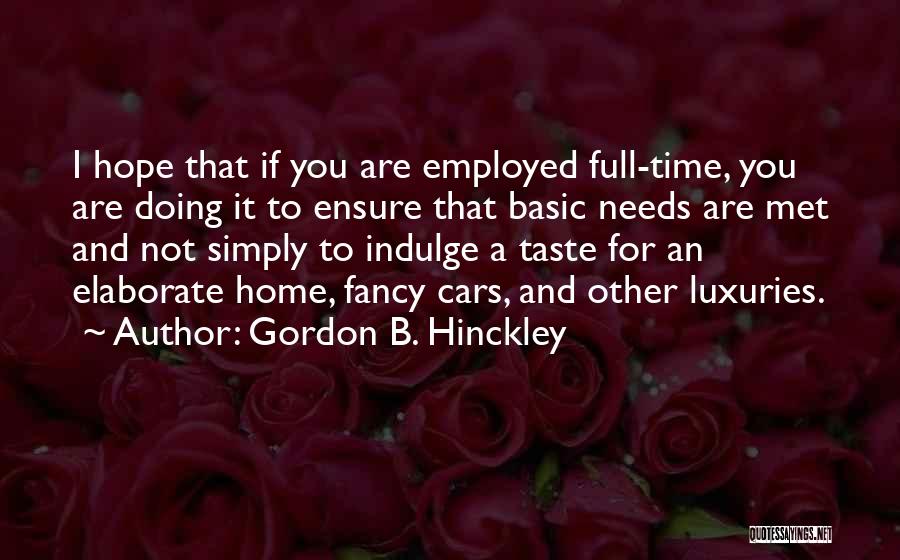 Gordon B. Hinckley Quotes: I Hope That If You Are Employed Full-time, You Are Doing It To Ensure That Basic Needs Are Met And