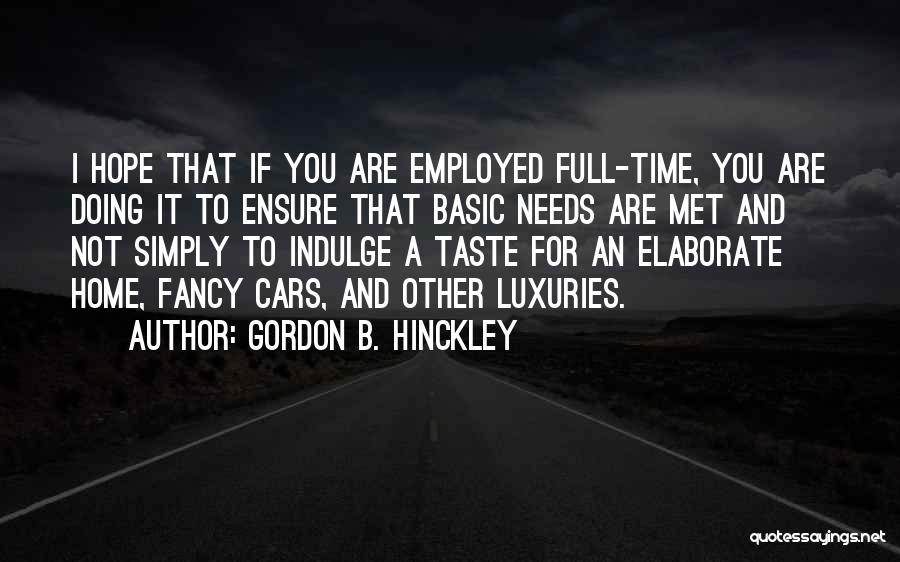 Gordon B. Hinckley Quotes: I Hope That If You Are Employed Full-time, You Are Doing It To Ensure That Basic Needs Are Met And