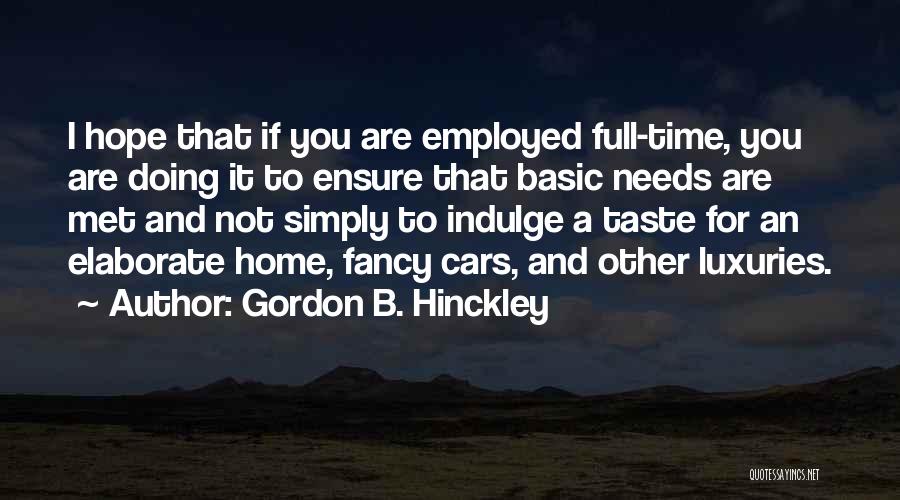 Gordon B. Hinckley Quotes: I Hope That If You Are Employed Full-time, You Are Doing It To Ensure That Basic Needs Are Met And