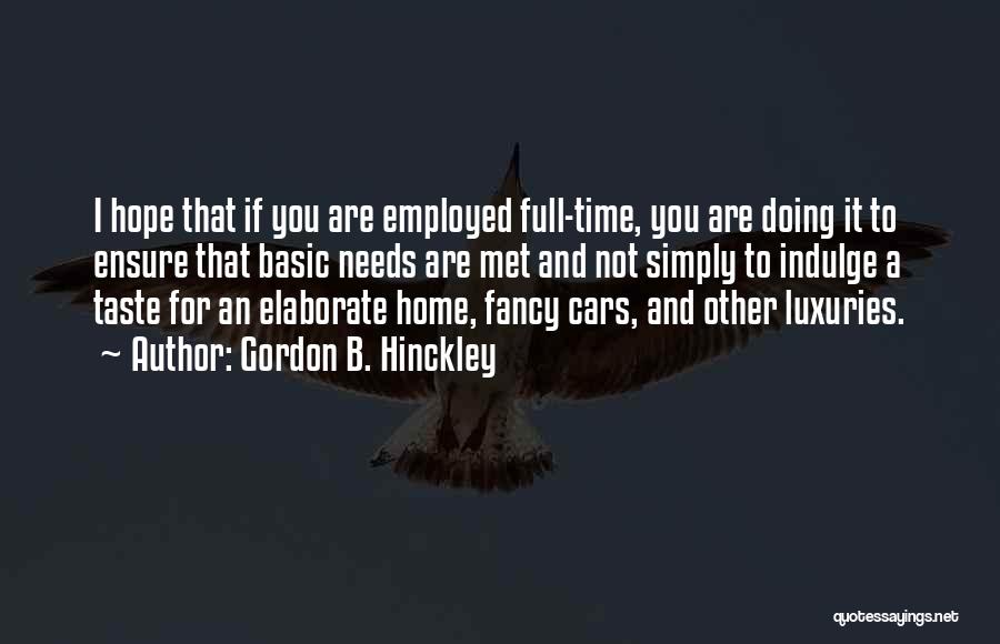 Gordon B. Hinckley Quotes: I Hope That If You Are Employed Full-time, You Are Doing It To Ensure That Basic Needs Are Met And