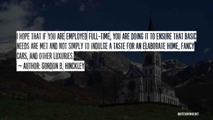 Gordon B. Hinckley Quotes: I Hope That If You Are Employed Full-time, You Are Doing It To Ensure That Basic Needs Are Met And