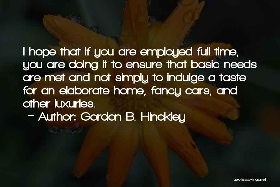 Gordon B. Hinckley Quotes: I Hope That If You Are Employed Full-time, You Are Doing It To Ensure That Basic Needs Are Met And