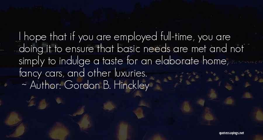 Gordon B. Hinckley Quotes: I Hope That If You Are Employed Full-time, You Are Doing It To Ensure That Basic Needs Are Met And