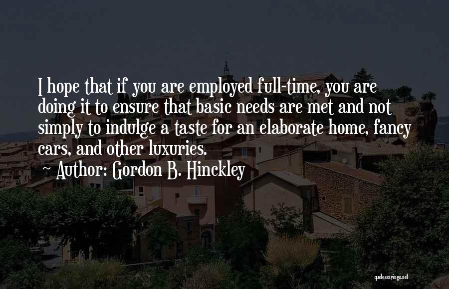 Gordon B. Hinckley Quotes: I Hope That If You Are Employed Full-time, You Are Doing It To Ensure That Basic Needs Are Met And