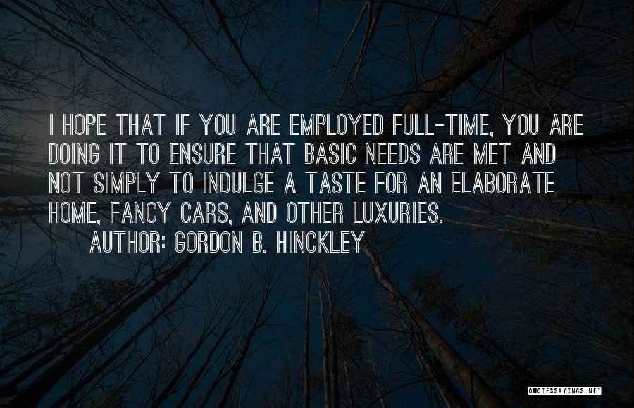 Gordon B. Hinckley Quotes: I Hope That If You Are Employed Full-time, You Are Doing It To Ensure That Basic Needs Are Met And