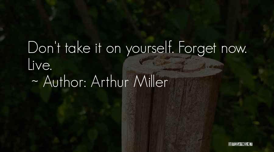 Arthur Miller Quotes: Don't Take It On Yourself. Forget Now. Live.
