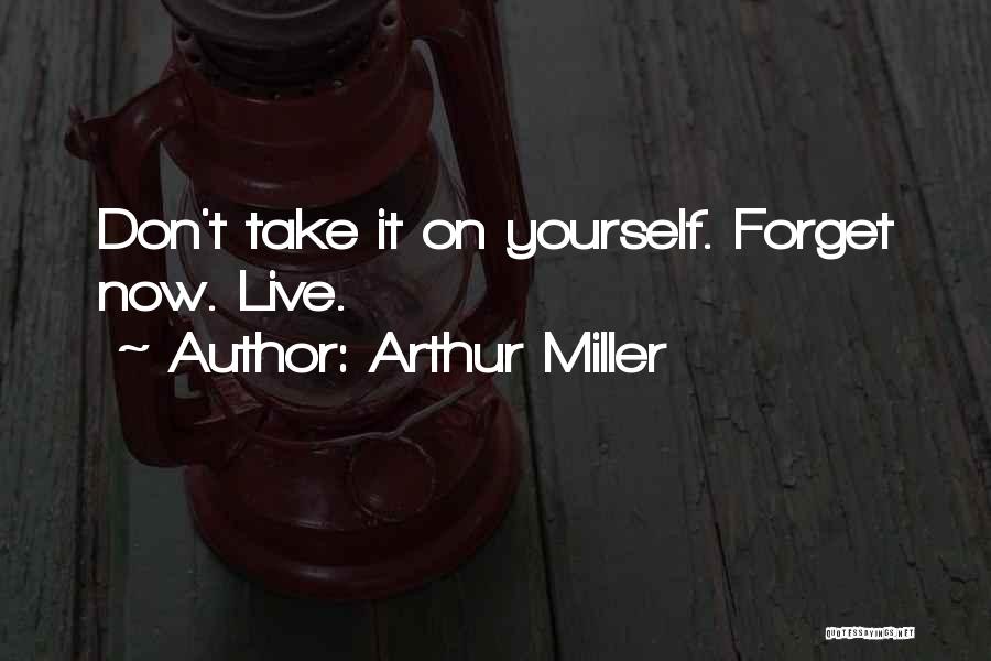 Arthur Miller Quotes: Don't Take It On Yourself. Forget Now. Live.