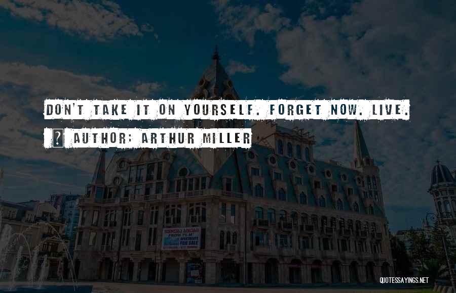 Arthur Miller Quotes: Don't Take It On Yourself. Forget Now. Live.