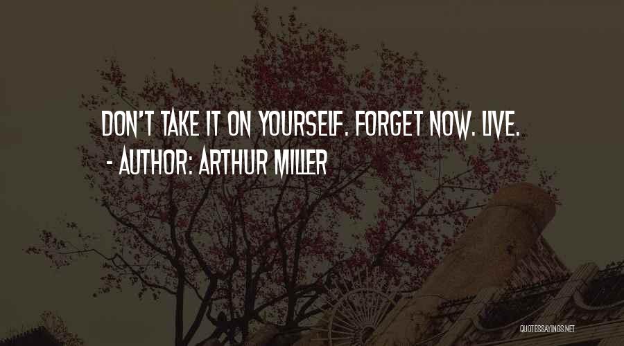 Arthur Miller Quotes: Don't Take It On Yourself. Forget Now. Live.