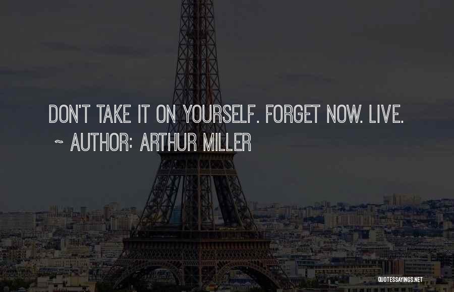 Arthur Miller Quotes: Don't Take It On Yourself. Forget Now. Live.
