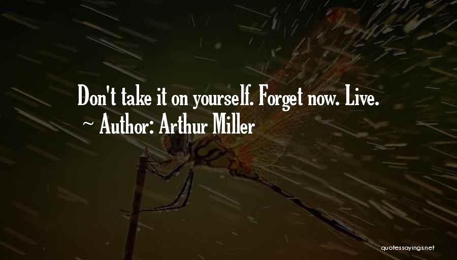 Arthur Miller Quotes: Don't Take It On Yourself. Forget Now. Live.