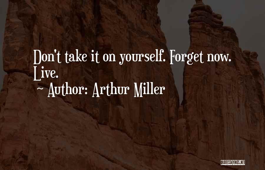 Arthur Miller Quotes: Don't Take It On Yourself. Forget Now. Live.