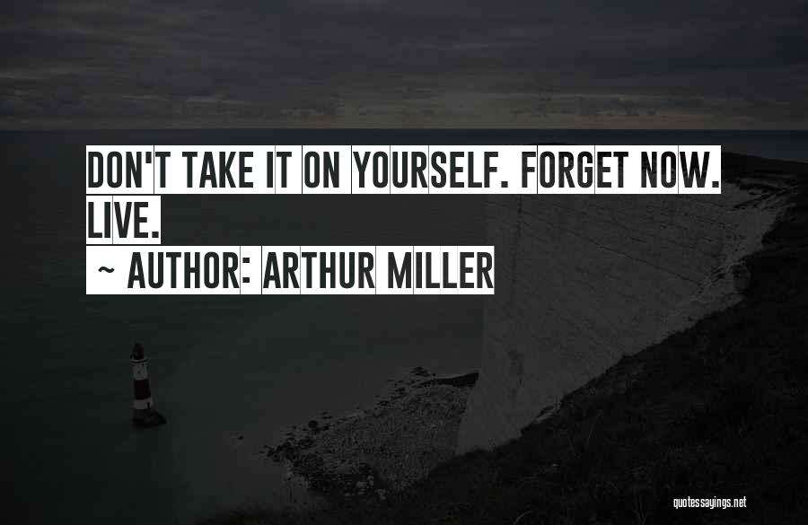 Arthur Miller Quotes: Don't Take It On Yourself. Forget Now. Live.