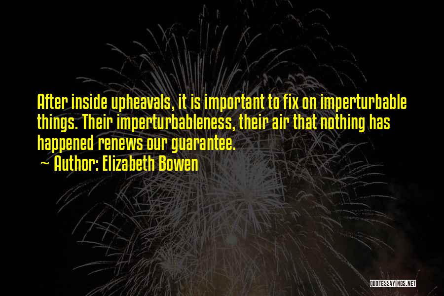 Elizabeth Bowen Quotes: After Inside Upheavals, It Is Important To Fix On Imperturbable Things. Their Imperturbableness, Their Air That Nothing Has Happened Renews