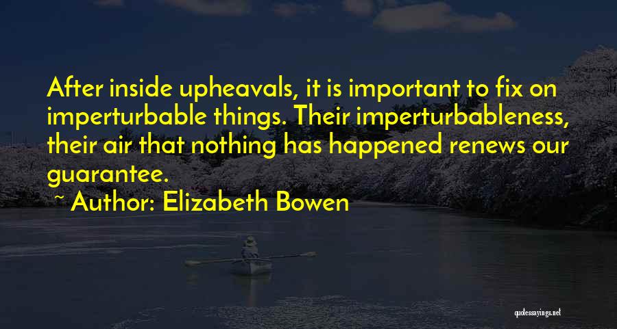 Elizabeth Bowen Quotes: After Inside Upheavals, It Is Important To Fix On Imperturbable Things. Their Imperturbableness, Their Air That Nothing Has Happened Renews