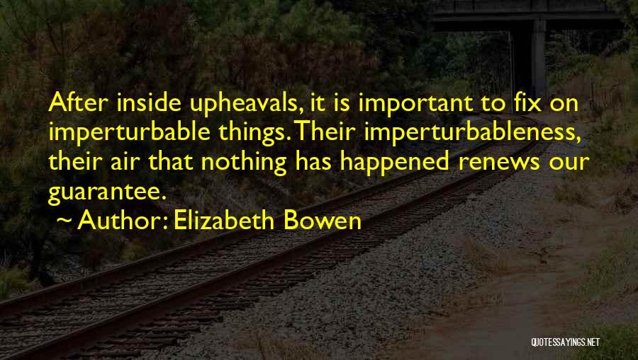 Elizabeth Bowen Quotes: After Inside Upheavals, It Is Important To Fix On Imperturbable Things. Their Imperturbableness, Their Air That Nothing Has Happened Renews