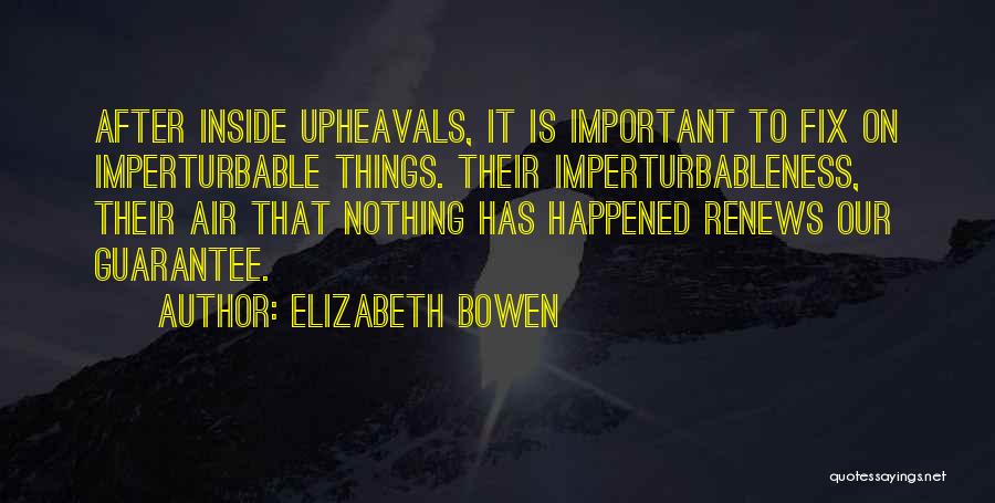 Elizabeth Bowen Quotes: After Inside Upheavals, It Is Important To Fix On Imperturbable Things. Their Imperturbableness, Their Air That Nothing Has Happened Renews