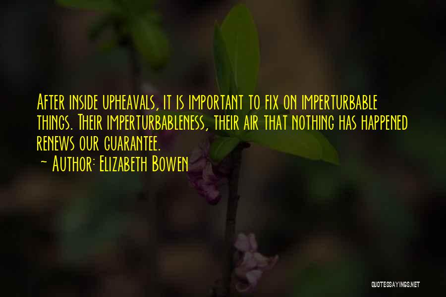 Elizabeth Bowen Quotes: After Inside Upheavals, It Is Important To Fix On Imperturbable Things. Their Imperturbableness, Their Air That Nothing Has Happened Renews