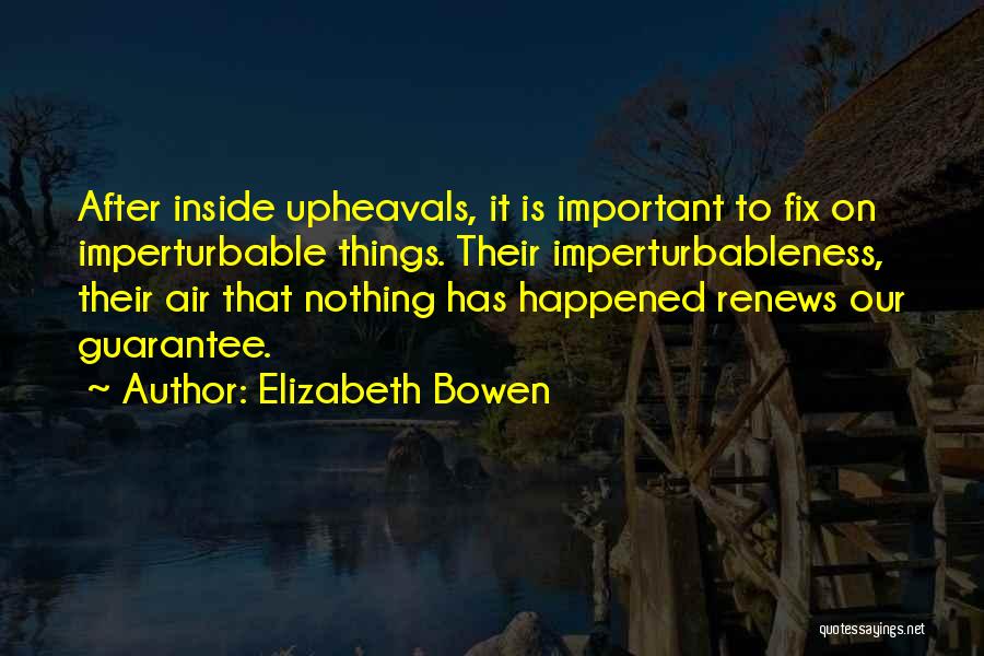 Elizabeth Bowen Quotes: After Inside Upheavals, It Is Important To Fix On Imperturbable Things. Their Imperturbableness, Their Air That Nothing Has Happened Renews