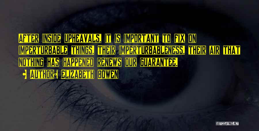 Elizabeth Bowen Quotes: After Inside Upheavals, It Is Important To Fix On Imperturbable Things. Their Imperturbableness, Their Air That Nothing Has Happened Renews