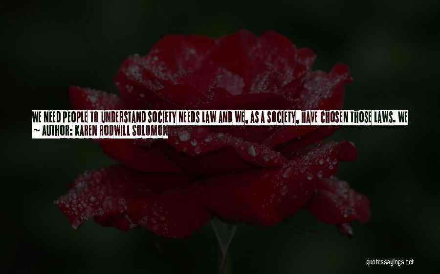 Karen Rodwill Solomon Quotes: We Need People To Understand Society Needs Law And We, As A Society, Have Chosen Those Laws. We Agreed To