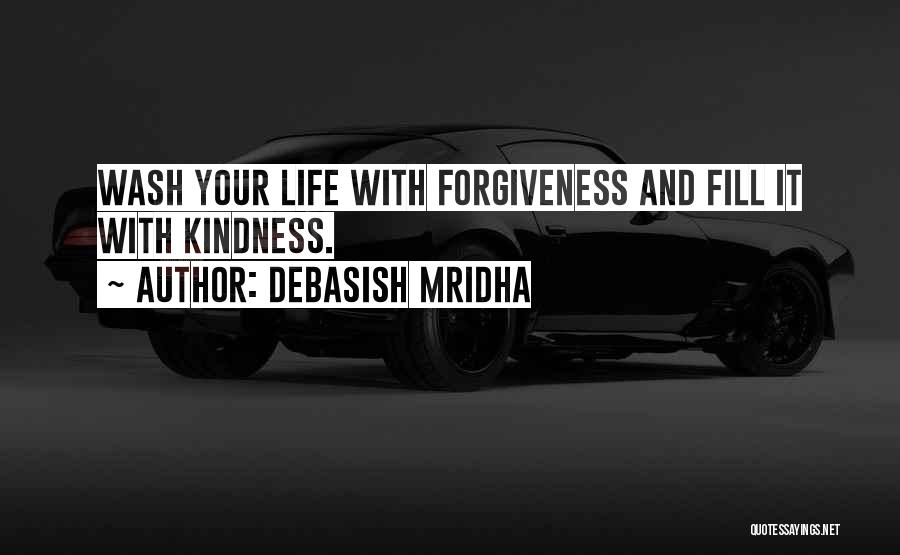 Debasish Mridha Quotes: Wash Your Life With Forgiveness And Fill It With Kindness.