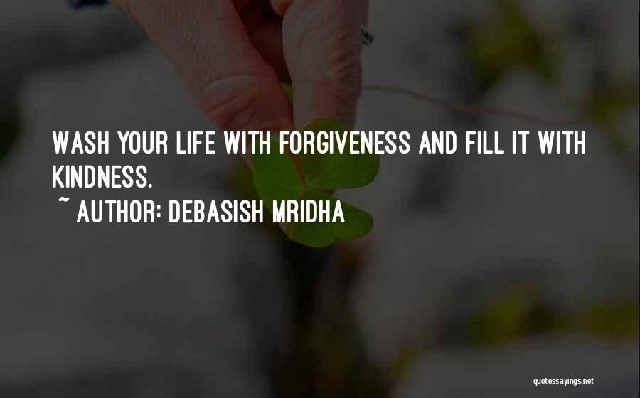 Debasish Mridha Quotes: Wash Your Life With Forgiveness And Fill It With Kindness.