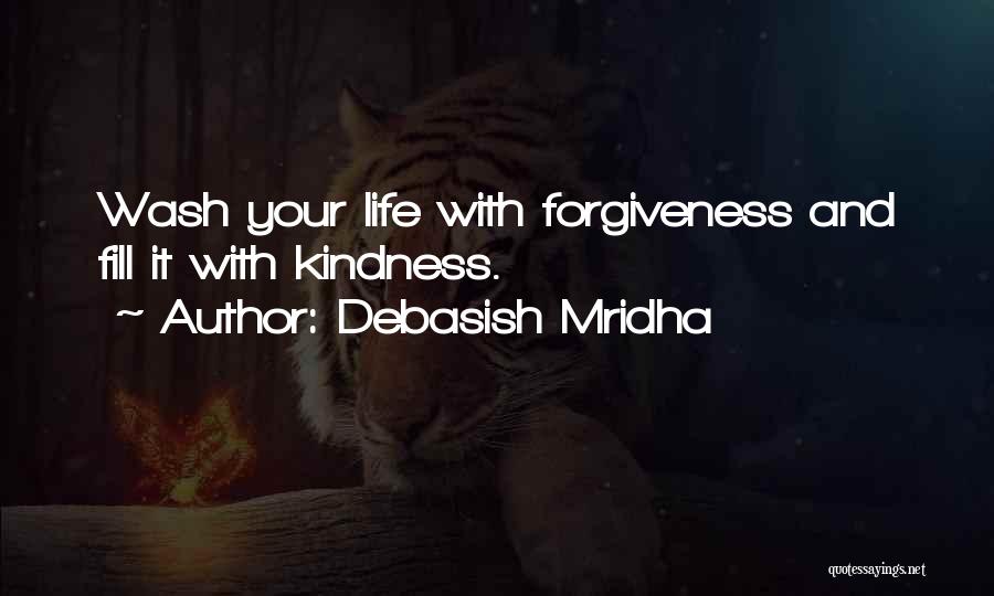 Debasish Mridha Quotes: Wash Your Life With Forgiveness And Fill It With Kindness.