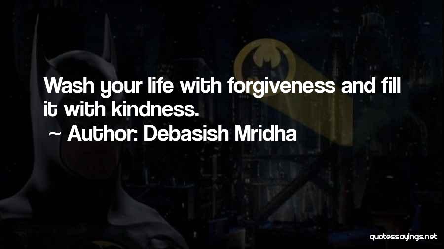 Debasish Mridha Quotes: Wash Your Life With Forgiveness And Fill It With Kindness.