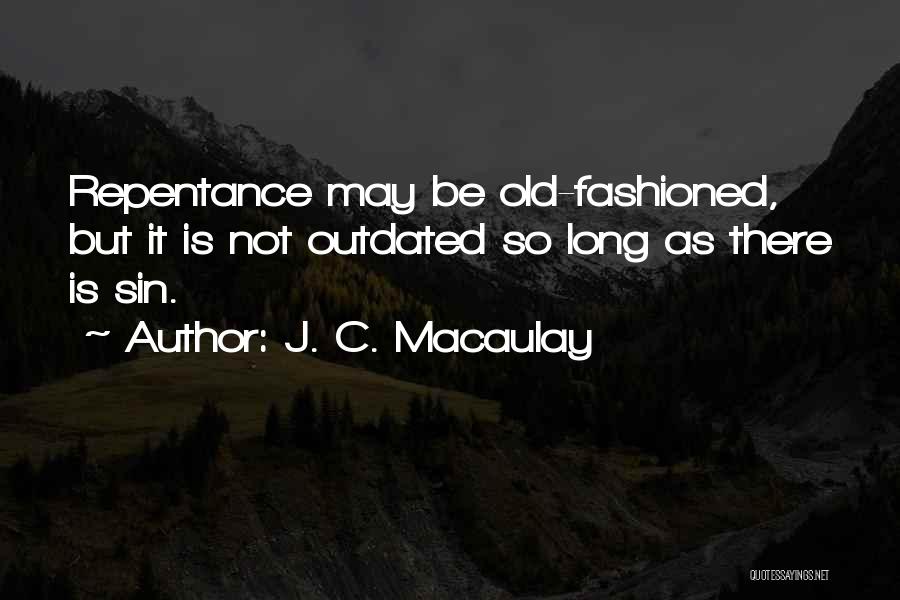 J. C. Macaulay Quotes: Repentance May Be Old-fashioned, But It Is Not Outdated So Long As There Is Sin.