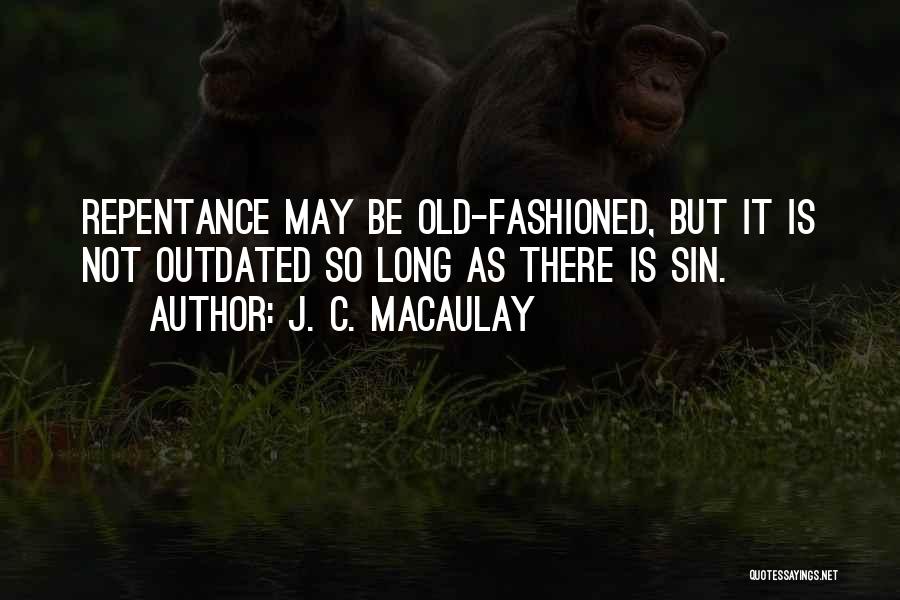 J. C. Macaulay Quotes: Repentance May Be Old-fashioned, But It Is Not Outdated So Long As There Is Sin.