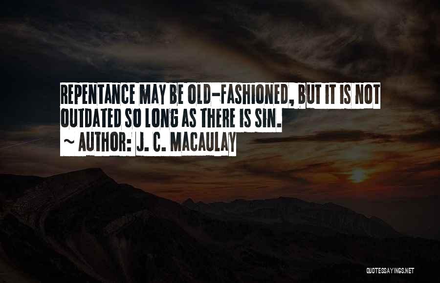 J. C. Macaulay Quotes: Repentance May Be Old-fashioned, But It Is Not Outdated So Long As There Is Sin.