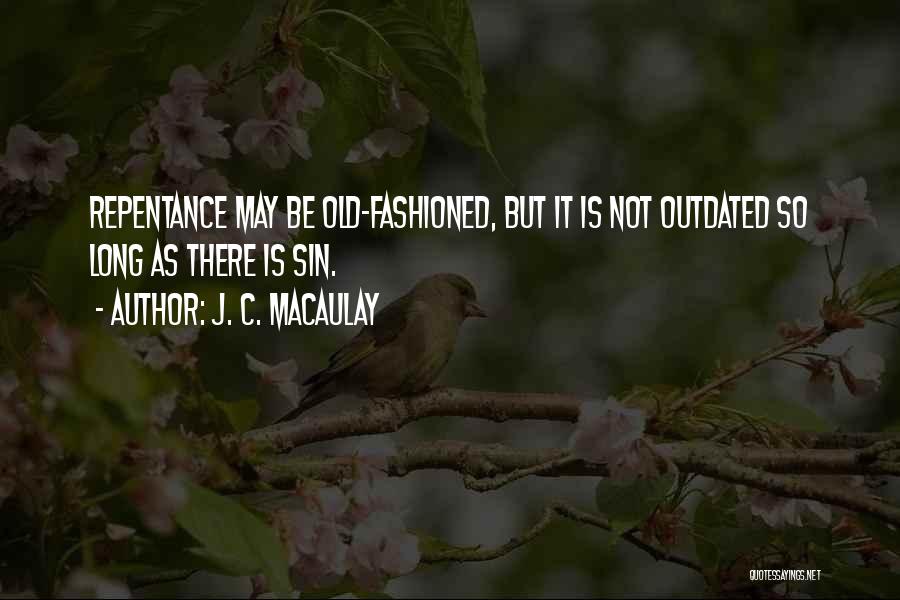 J. C. Macaulay Quotes: Repentance May Be Old-fashioned, But It Is Not Outdated So Long As There Is Sin.