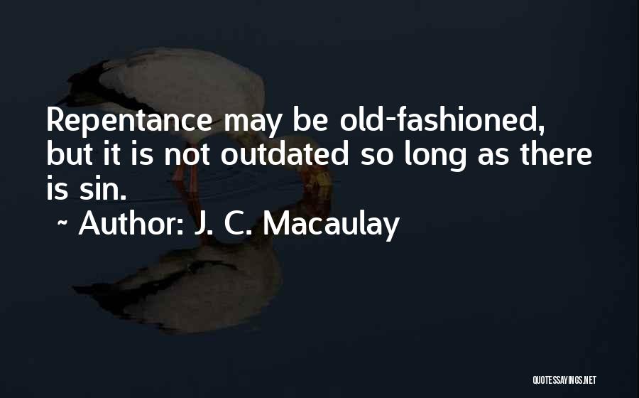 J. C. Macaulay Quotes: Repentance May Be Old-fashioned, But It Is Not Outdated So Long As There Is Sin.